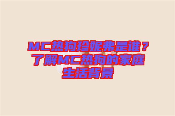 MC熱狗珍妮弗是誰？了解MC熱狗的家庭生活背景