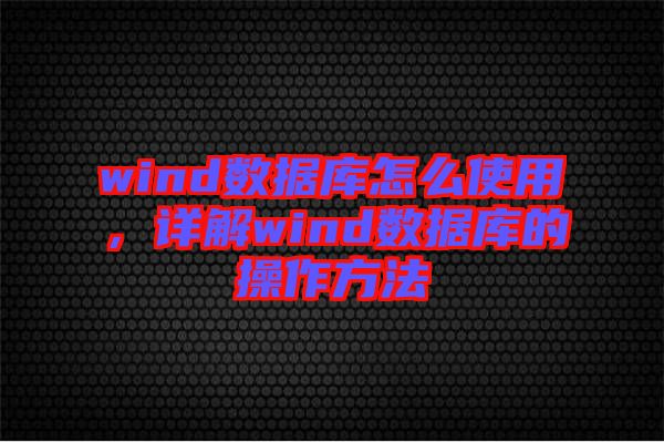 wind數(shù)據(jù)庫(kù)怎么使用，詳解wind數(shù)據(jù)庫(kù)的操作方法