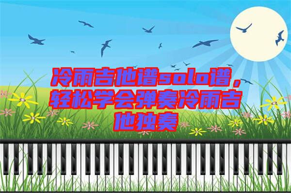 冷雨吉他譜solo譜，輕松學(xué)會(huì)彈奏冷雨吉他獨(dú)奏