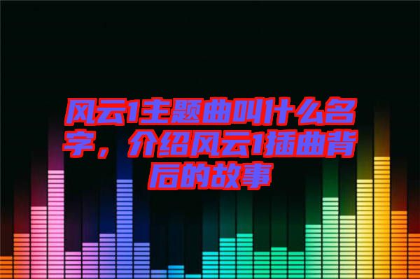 風(fēng)云1主題曲叫什么名字，介紹風(fēng)云1插曲背后的故事