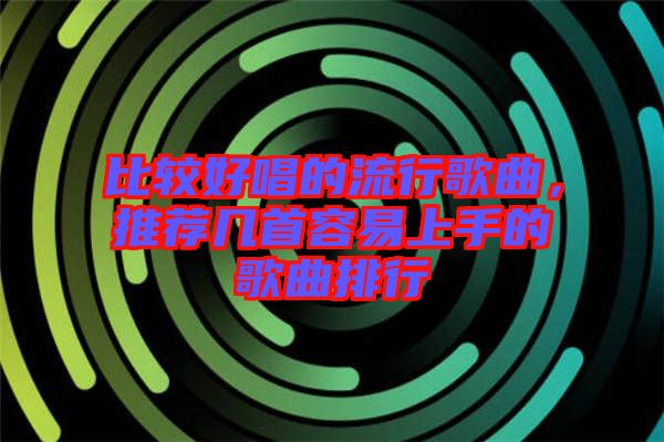 比較好唱的流行歌曲，推薦幾首容易上手的歌曲排行