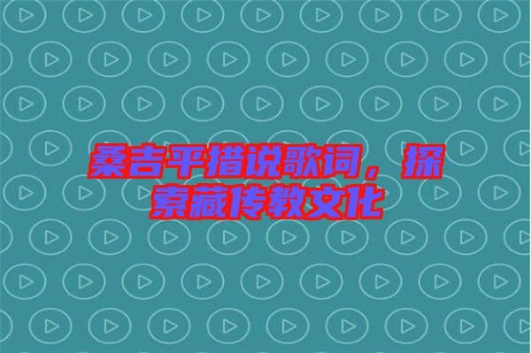 桑吉平措說(shuō)歌詞，探索藏傳教文化