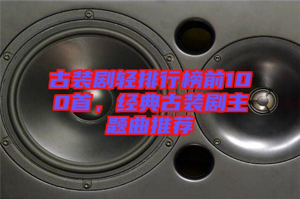 古裝劇輕排行榜前100首，經(jīng)典古裝劇主題曲推薦