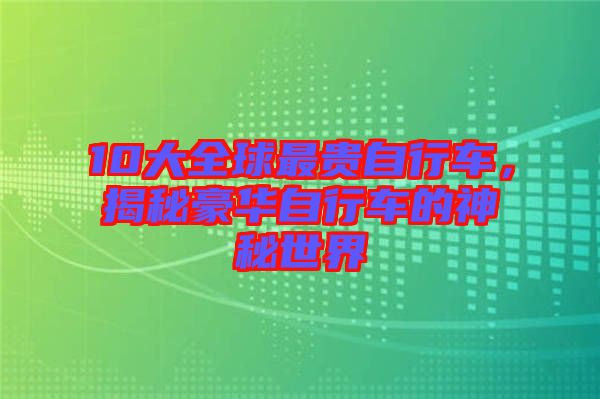 10大全球最貴自行車，揭秘豪華自行車的神秘世界