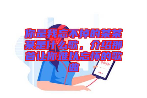 你是我忘不掉的某某某是什么歌，介紹那首讓你難以忘懷的歌曲