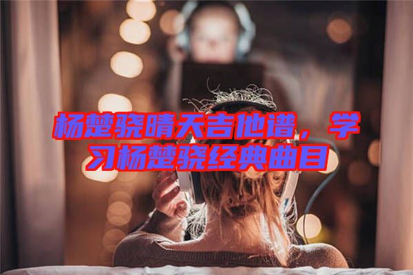 楊楚驍晴天吉他譜，學(xué)習(xí)楊楚驍經(jīng)典曲目