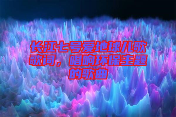 長(zhǎng)江七號(hào)愛(ài)地球兒歌歌詞，唱響環(huán)保主題的歌曲