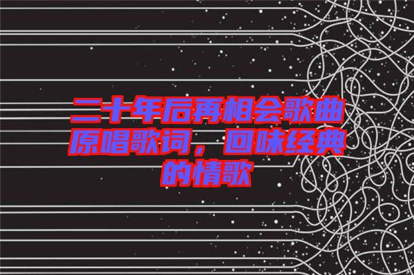 二十年后再相會歌曲原唱歌詞，回味經(jīng)典的情歌