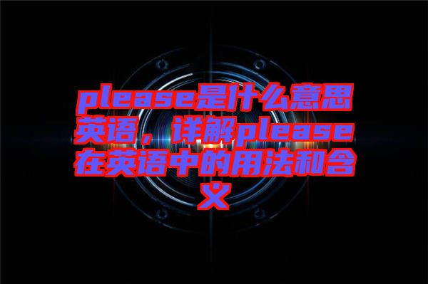 please是什么意思英語，詳解please在英語中的用法和含義