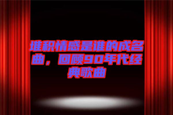 堆積情感是誰的成名曲，回顧90年代經(jīng)典歌曲