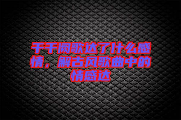 千千闕歌達(dá)了什么感情，解古風(fēng)歌曲中的情感達(dá)