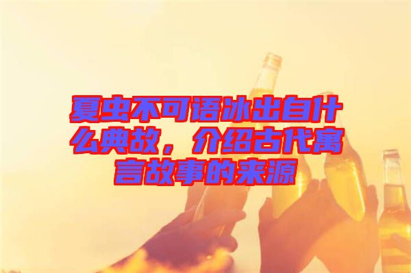 夏蟲不可語冰出自什么典故，介紹古代寓言故事的來源