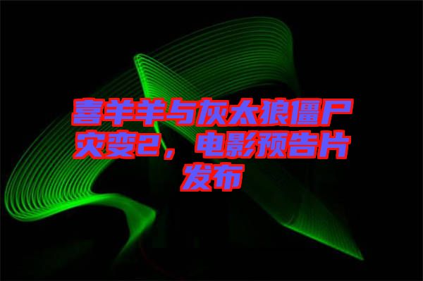 喜羊羊與灰太狼僵尸災(zāi)變2，電影預(yù)告片發(fā)布