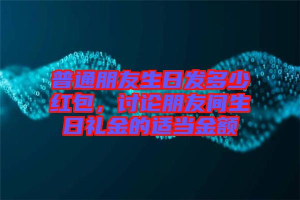 普通朋友生日發(fā)多少紅包，討論朋友間生日禮金的適當(dāng)金額