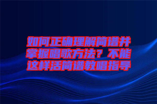 如何正確理解簡譜并掌握唱歌方法？不能這樣活簡譜教唱指導(dǎo)