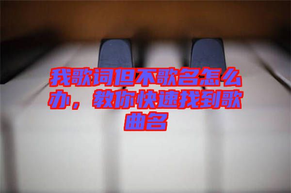 我歌詞但不歌名怎么辦，教你快速找到歌曲名