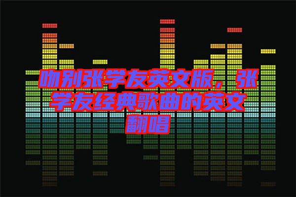 吻別張學(xué)友英文版，張學(xué)友經(jīng)典歌曲的英文翻唱