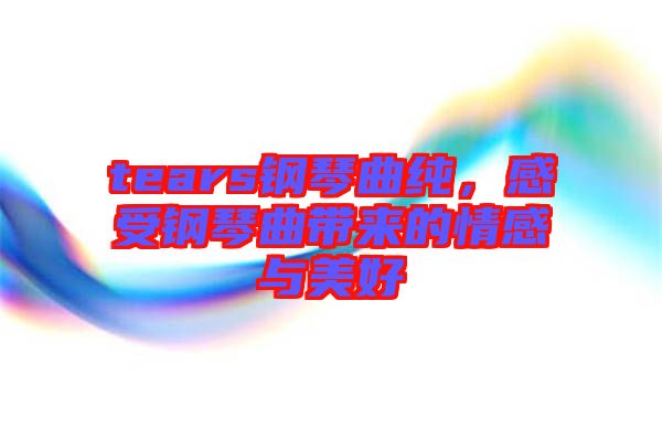 tears鋼琴曲純，感受鋼琴曲帶來的情感與美好