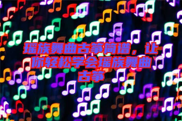 瑤族舞曲古箏簡譜，讓你輕松學會瑤族舞曲古箏