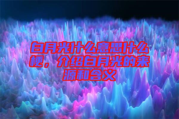 白月光什么意思什么梗，介紹白月光的來(lái)源和含義