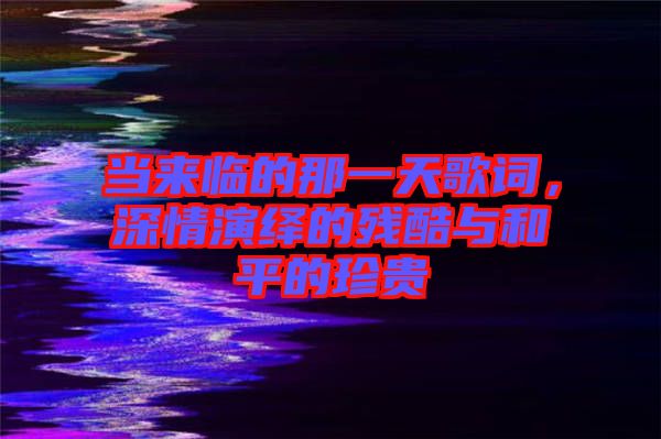 當來臨的那一天歌詞，深情演繹的殘酷與和平的珍貴