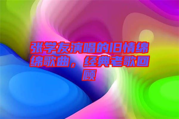 張學友演唱的舊情綿綿歌曲，經典老歌回顧