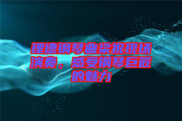 理德鋼琴曲梁祝現(xiàn)場演奏，感受鋼琴巨匠的魅力