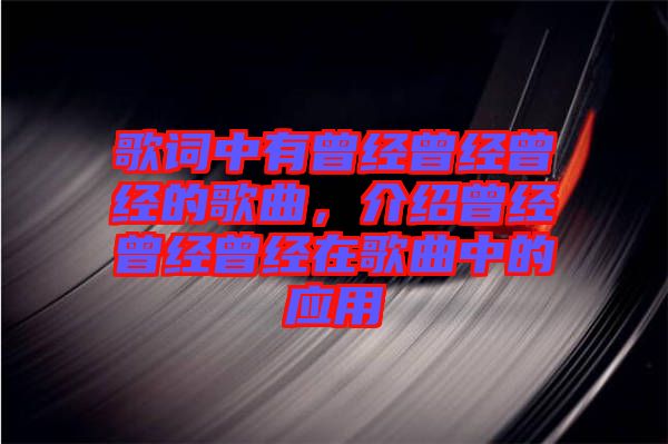 歌詞中有曾經(jīng)曾經(jīng)曾經(jīng)的歌曲，介紹曾經(jīng)曾經(jīng)曾經(jīng)在歌曲中的應(yīng)用