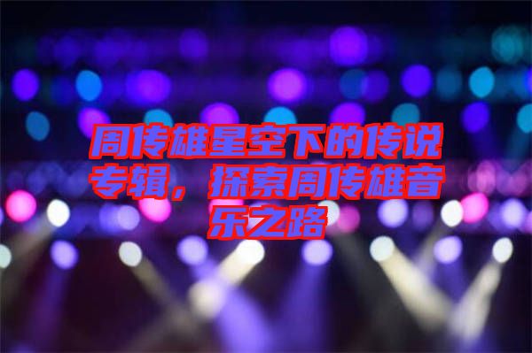 周傳雄星空下的傳說專輯，探索周傳雄音樂之路