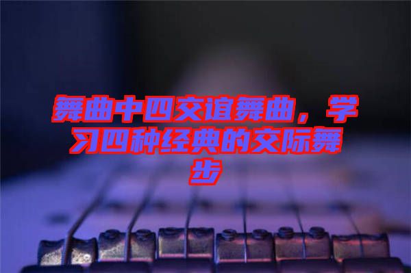 舞曲中四交誼舞曲，學(xué)習(xí)四種經(jīng)典的交際舞步