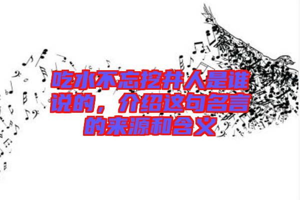 吃水不忘挖井人是誰(shuí)說(shuō)的，介紹這句名言的來(lái)源和含義