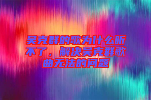 吳克群的歌為什么聽不了，解決吳克群歌曲無(wú)法的問題