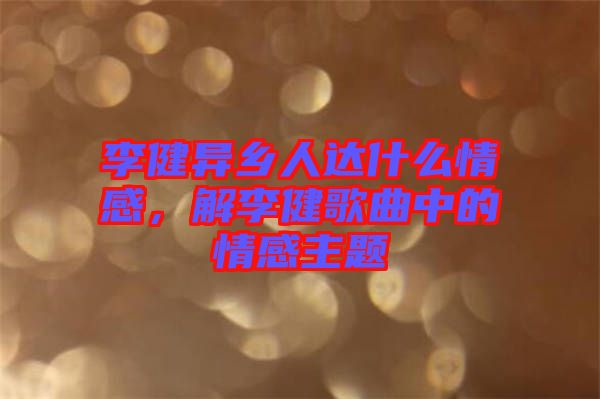 李健異鄉(xiāng)人達什么情感，解李健歌曲中的情感主題