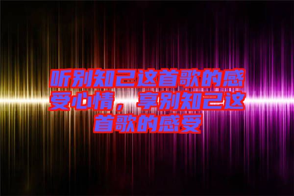 聽別知己這首歌的感受心情，享別知己這首歌的感受