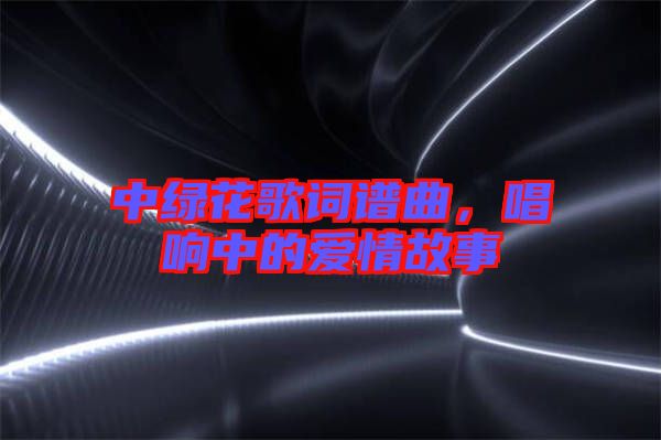 中綠花歌詞譜曲，唱響中的愛情故事