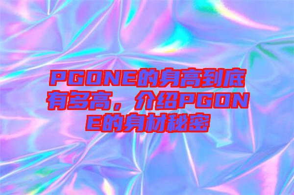 PGONE的身高到底有多高，介紹PGONE的身材秘密