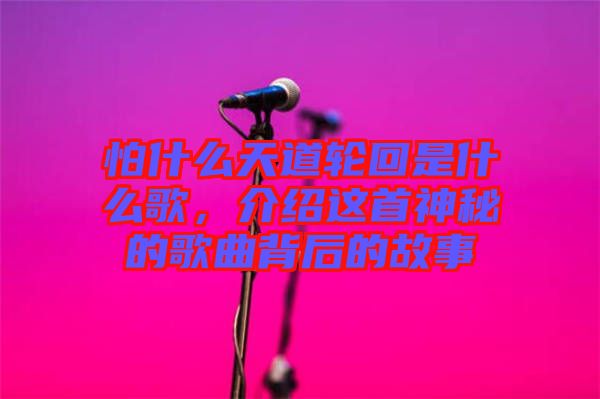 怕什么天道輪回是什么歌，介紹這首神秘的歌曲背后的故事