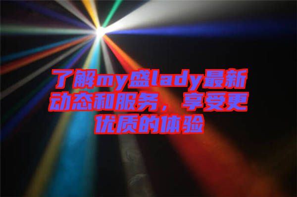 了解my盛lady最新動(dòng)態(tài)和服務(wù)，享受更優(yōu)質(zhì)的體驗(yàn)