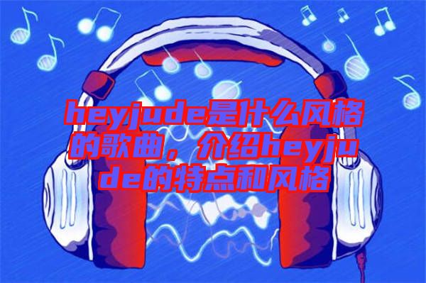 heyjude是什么風(fēng)格的歌曲，介紹heyjude的特點(diǎn)和風(fēng)格