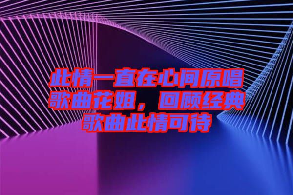 此情一直在心間原唱歌曲花姐，回顧經(jīng)典歌曲此情可待