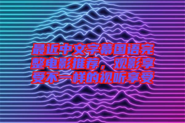 最近中文字幕國語完整電影推薦，觀影享受不一樣的視聽享受