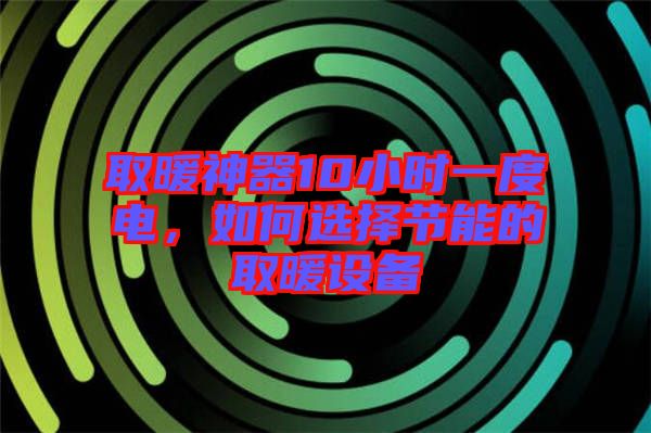 取暖神器10小時一度電，如何選擇節(jié)能的取暖設備