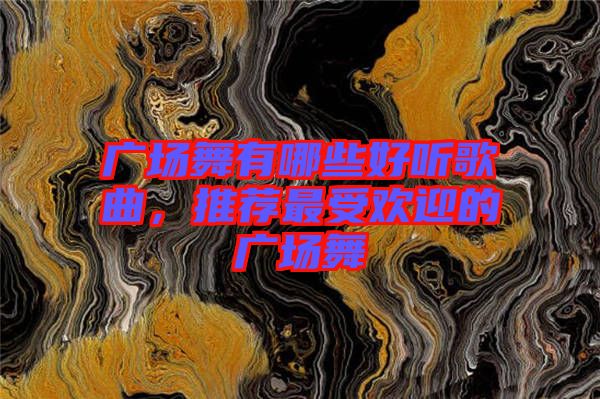 廣場舞有哪些好聽歌曲，推薦最受歡迎的廣場舞