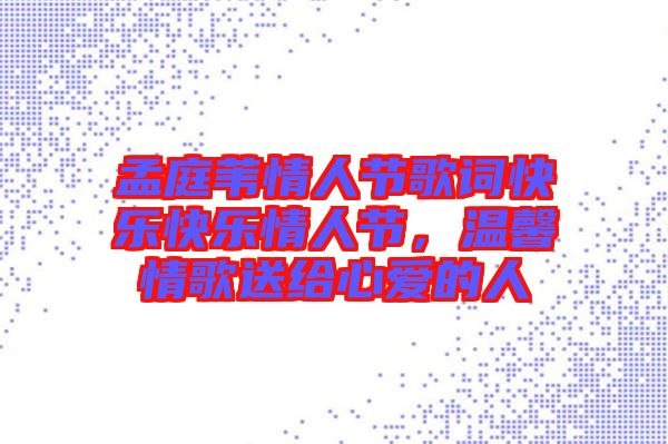 孟庭葦情人節(jié)歌詞快樂快樂情人節(jié)，溫馨情歌送給心愛的人