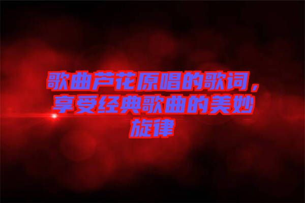 歌曲蘆花原唱的歌詞，享受經(jīng)典歌曲的美妙旋律