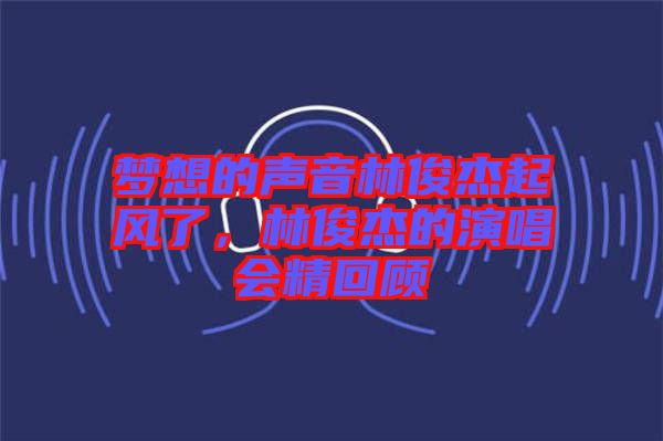 夢想的聲音林俊杰起風(fēng)了，林俊杰的演唱會精回顧