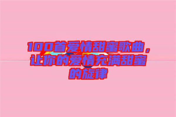 100首愛情甜蜜歌曲，讓你的愛情充滿甜蜜的旋律