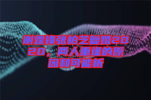 謝霆鋒張柏芝復婚2020，兩人重逢的原因和可能析