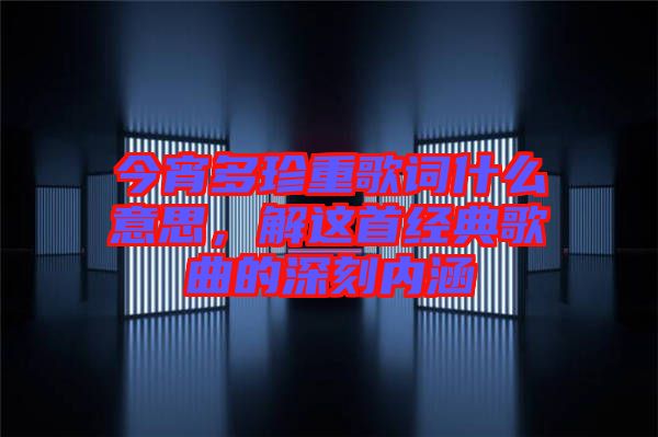 今宵多珍重歌詞什么意思，解這首經(jīng)典歌曲的深刻內(nèi)涵