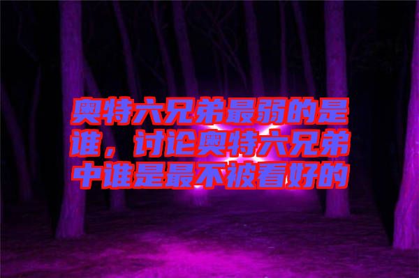 奧特六兄弟最弱的是誰，討論奧特六兄弟中誰是最不被看好的